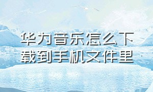 华为音乐怎么下载到手机文件里