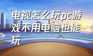 电视怎么玩pc游戏不用电脑也能玩