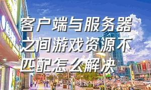 客户端与服务器之间游戏资源不匹配怎么解决