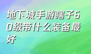 地下城手游瞎子60级带什么装备最好