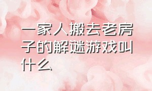 一家人搬去老房子的解谜游戏叫什么