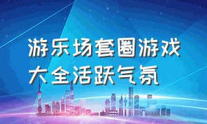 游乐场套圈游戏大全活跃气氛