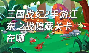 三国战纪2手游江东之战隐藏关卡在哪