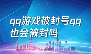 qq游戏被封号qq也会被封吗