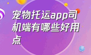 宠物托运app司机端有哪些好用点