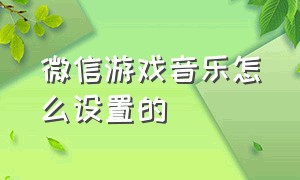 微信游戏音乐怎么设置的