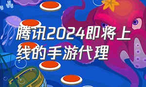 腾讯2024即将上线的手游代理