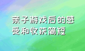 亲子游戏后的感受和收获简短