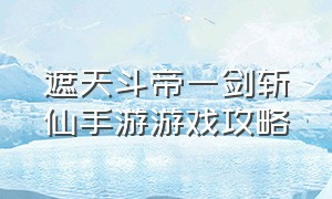 遮天斗帝一剑斩仙手游游戏攻略