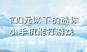 100元以下的迷你小手机能打游戏