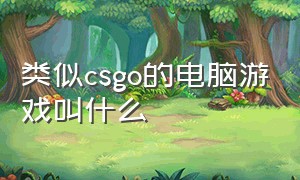 类似csgo的电脑游戏叫什么