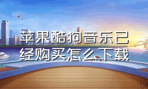 苹果酷狗音乐已经购买怎么下载