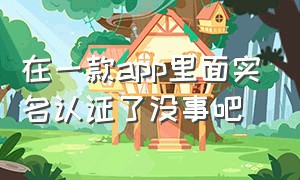 在一款app里面实名认证了没事吧