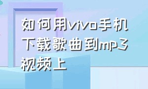 如何用vivo手机下载歌曲到mp3视频上