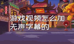 游戏视频怎么加无声字幕的