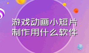 游戏动画小短片制作用什么软件