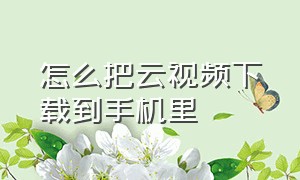 怎么把云视频下载到手机里