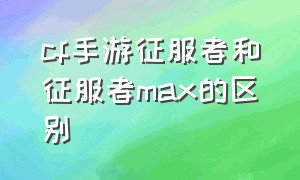 cf手游征服者和征服者max的区别