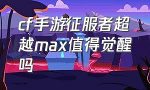 cf手游征服者超越max值得觉醒吗