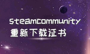 steamcommunity重新下载证书