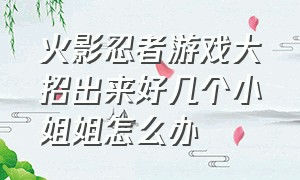 火影忍者游戏大招出来好几个小姐姐怎么办