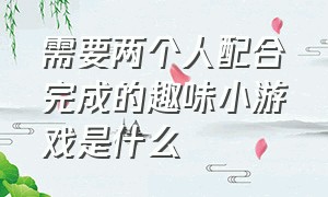 需要两个人配合完成的趣味小游戏是什么