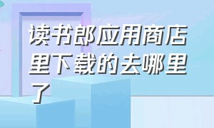 读书郎应用商店里下载的去哪里了