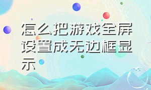 怎么把游戏全屏设置成无边框显示