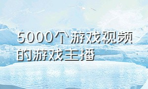 5000个游戏视频的游戏主播