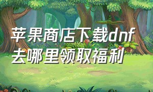 苹果商店下载dnf去哪里领取福利