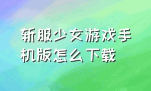 斩服少女游戏手机版怎么下载