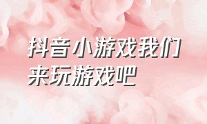 抖音小游戏我们来玩游戏吧