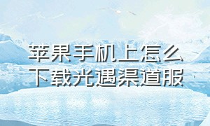 苹果手机上怎么下载光遇渠道服