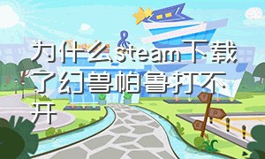 为什么steam下载了幻兽帕鲁打不开