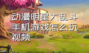 动漫明星大乱斗手机游戏怎么玩视频