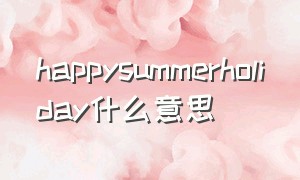 happysummerholiday什么意思