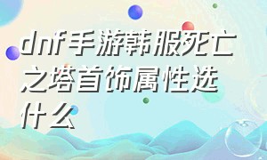 dnf手游韩服死亡之塔首饰属性选什么