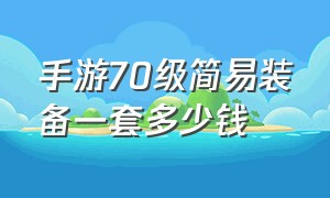 手游70级简易装备一套多少钱