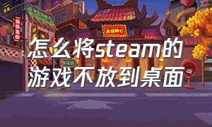 怎么将steam的游戏不放到桌面