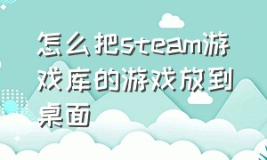 怎么把steam游戏库的游戏放到桌面