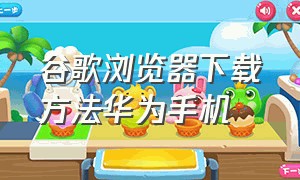 谷歌浏览器下载方法华为手机