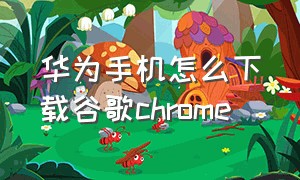 华为手机怎么下载谷歌chrome