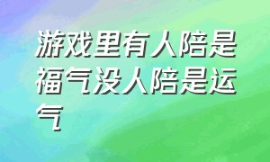 游戏里有人陪是福气没人陪是运气