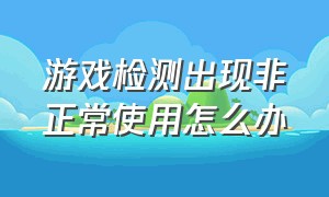 游戏检测出现非正常使用怎么办