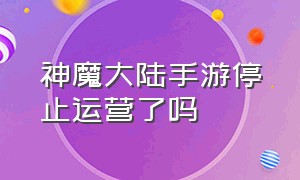 神魔大陆手游停止运营了吗