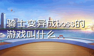 骑士变异成boss的游戏叫什么