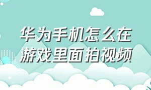 华为手机怎么在游戏里面拍视频