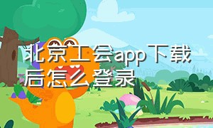 北京工会app下载后怎么登录