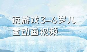 玩游戏3-6岁儿童动画视频