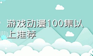 游戏动漫100集以上推荐